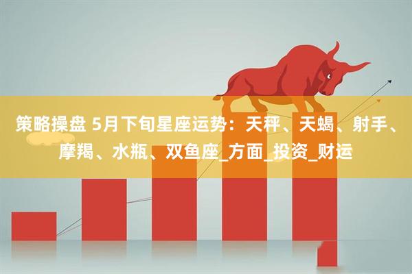 策略操盘 5月下旬星座运势：天秤、天蝎、射手、摩羯、水瓶、双鱼座_方面_投资_财运