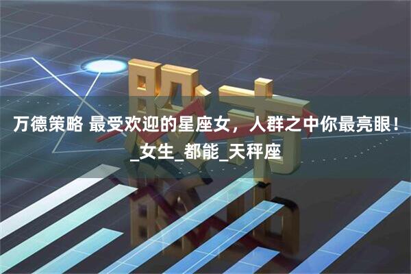 万德策略 最受欢迎的星座女，人群之中你最亮眼！_女生_都能_天秤座