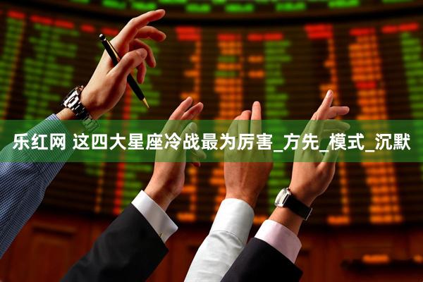 乐红网 这四大星座冷战最为厉害_方先_模式_沉默