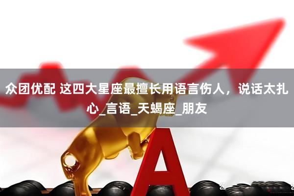 众团优配 这四大星座最擅长用语言伤人，说话太扎心_言语_天蝎座_朋友