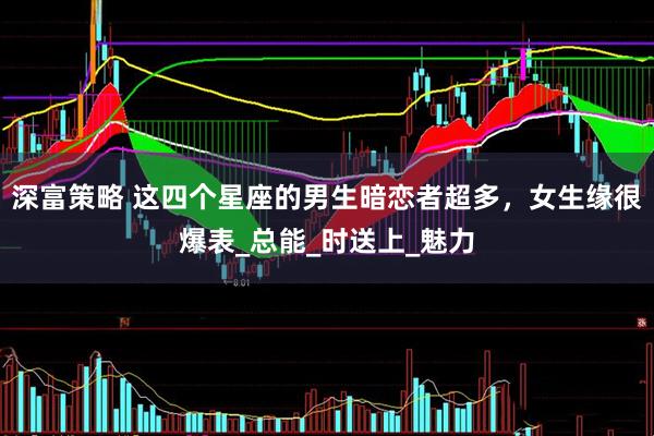 深富策略 这四个星座的男生暗恋者超多，女生缘很爆表_总能_时送上_魅力