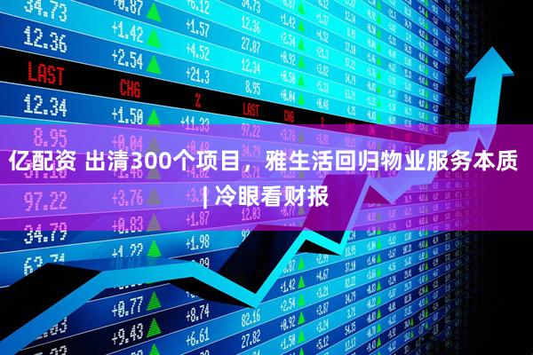 亿配资 出清300个项目，雅生活回归物业服务本质 | 冷眼看财报