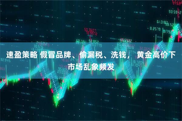 速盈策略 假冒品牌、偷漏税、洗钱， 黄金高价下市场乱象频发