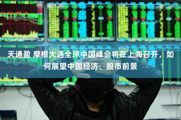 天通盈 摩根大通全球中国峰会将在上海召开，如何展望中国经济、股市前景