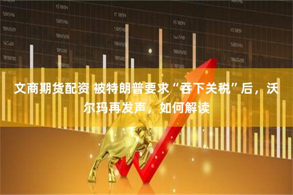 文商期货配资 被特朗普要求“吞下关税”后，沃尔玛再发声，如何解读