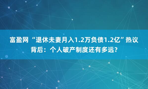 富盈网 “退休夫妻月入1.2万负债1.2亿”热议背后：个人破产制度还有多远？
