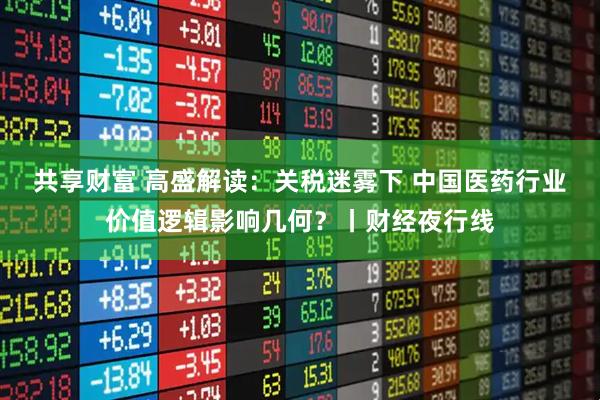 共享财富 高盛解读：关税迷雾下 中国医药行业价值逻辑影响几何？丨财经夜行线