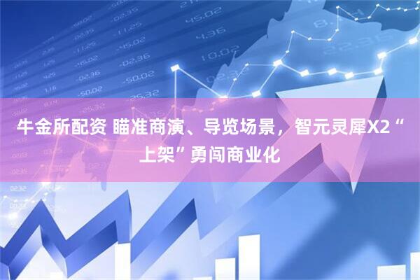 牛金所配资 瞄准商演、导览场景，智元灵犀X2“上架”勇闯商业化