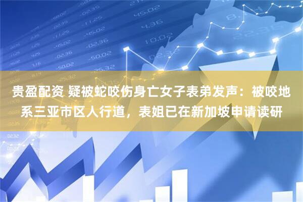 贵盈配资 疑被蛇咬伤身亡女子表弟发声：被咬地系三亚市区人行道，表姐已在新加坡申请读研