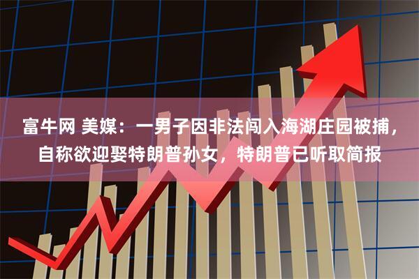 富牛网 美媒：一男子因非法闯入海湖庄园被捕，自称欲迎娶特朗普孙女，特朗普已听取简报