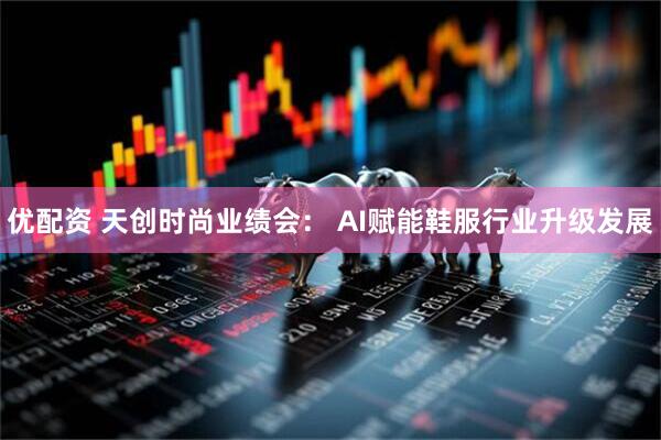优配资 天创时尚业绩会： AI赋能鞋服行业升级发展