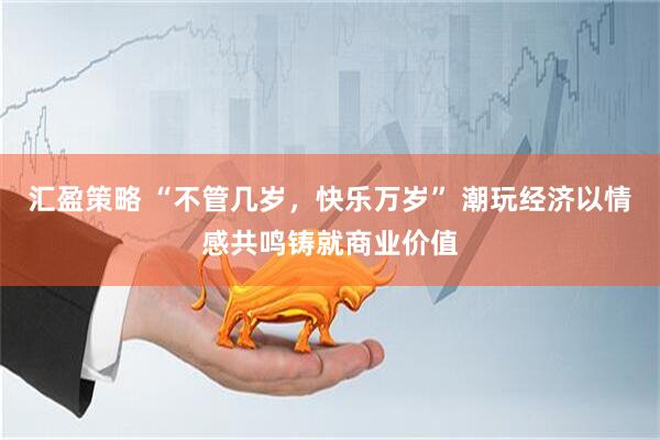 汇盈策略 “不管几岁，快乐万岁” 潮玩经济以情感共鸣铸就商业价值