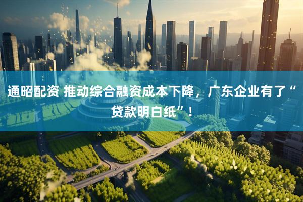 通昭配资 推动综合融资成本下降，广东企业有了“贷款明白纸”！