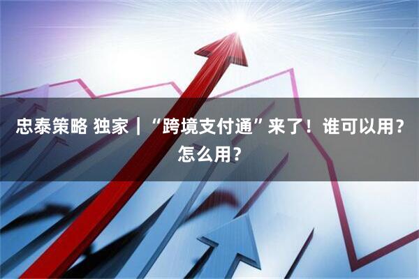 忠泰策略 独家｜“跨境支付通”来了！谁可以用？怎么用？