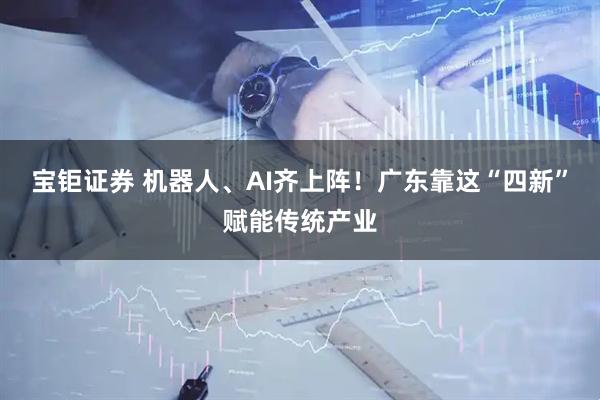宝钜证券 机器人、AI齐上阵！广东靠这“四新”赋能传统产业