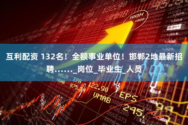 互利配资 132名！全额事业单位！邯郸2地最新招聘……_岗位_毕业生_人员