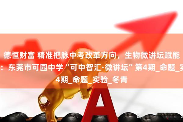 德恒财富 精准把脉中考改革方向，生物微讲坛赋能高效备考：东莞市可园中学“可中智汇·微讲坛”第4期_命题_实验_冬青