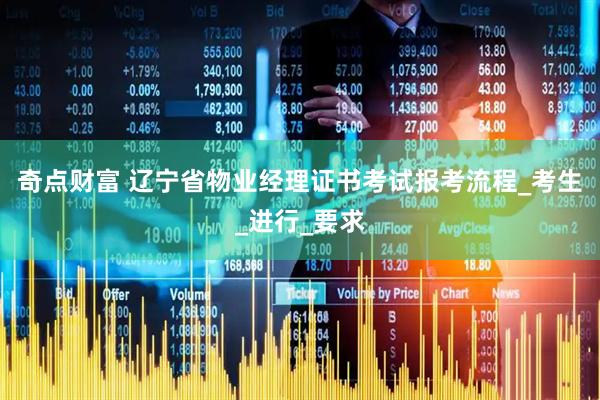 奇点财富 辽宁省物业经理证书考试报考流程_考生_进行_要求