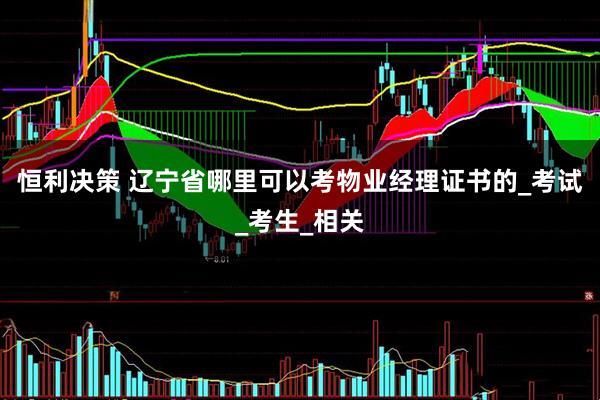 恒利决策 辽宁省哪里可以考物业经理证书的_考试_考生_相关