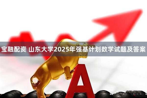 宝融配资 山东大学2025年强基计划数学试题及答案