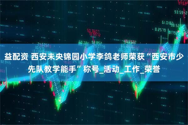 益配资 西安未央锦园小学李鸽老师荣获“西安市少先队教学能手”称号_活动_工作_荣誉