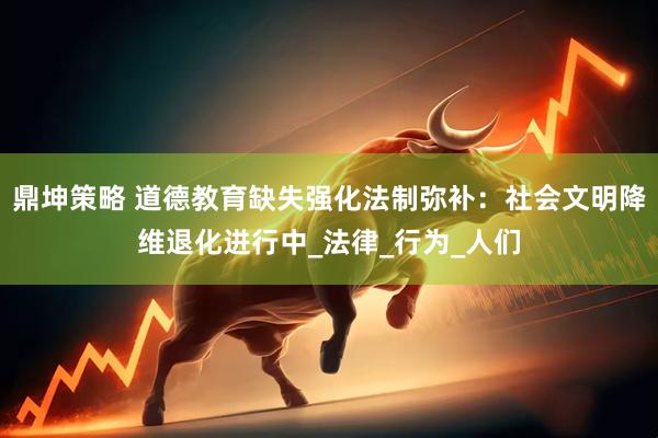 鼎坤策略 道德教育缺失强化法制弥补：社会文明降维退化进行中_法律_行为_人们