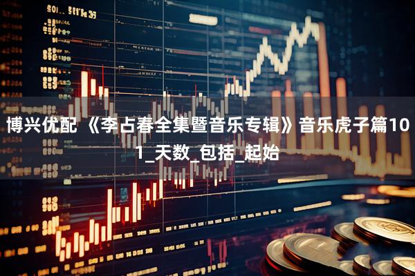 博兴优配 《李占春全集暨音乐专辑》音乐虎子篇101_天数_包括_起始