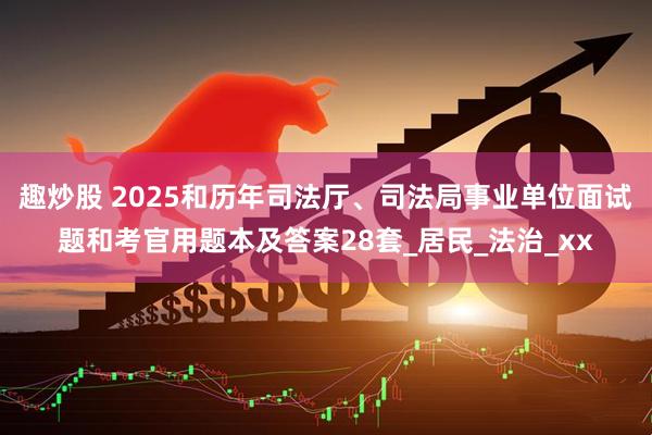 趣炒股 2025和历年司法厅、司法局事业单位面试题和考官用题本及答案28套_居民_法治_xx