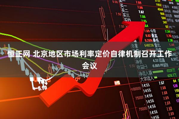 恒正网 北京地区市场利率定价自律机制召开工作会议