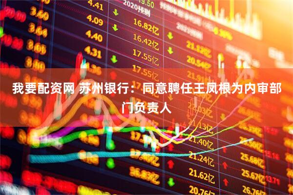 我要配资网 苏州银行：同意聘任王凤根为内审部门负责人
