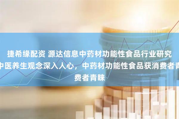 捷希缘配资 源达信息中药材功能性食品行业研究：中医养生观念深入人心，中药材功能性食品获消费者青睐