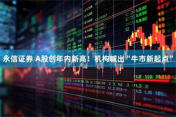 永信证券 A股创年内新高！机构喊出“牛市新起点”
