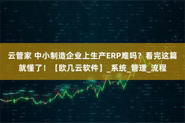 云管家 中小制造企业上生产ERP难吗？看完这篇就懂了！【欧几云软件】_系统_管理_流程
