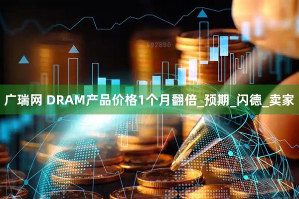 广瑞网 DRAM产品价格1个月翻倍_预期_闪德_卖家