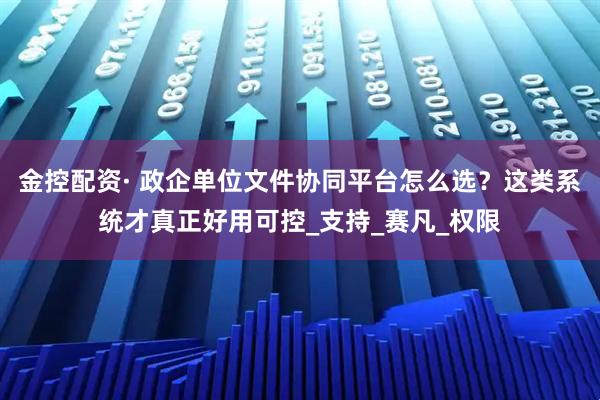 金控配资· 政企单位文件协同平台怎么选？这类系统才真正好用可控_支持_赛凡_权限