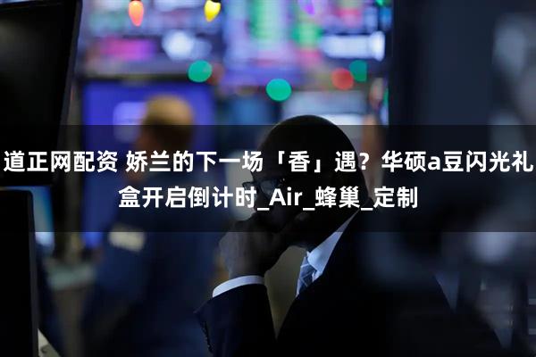 道正网配资 娇兰的下一场「香」遇？华硕a豆闪光礼盒开启倒计时_Air_蜂巢_定制