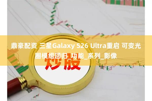 鼎豪配资 三星Galaxy S26 Ultra重启 可变光圈模组回归_功能_系列_影像