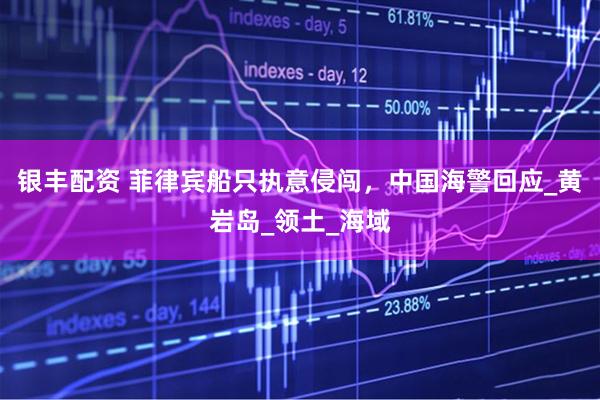 银丰配资 菲律宾船只执意侵闯，中国海警回应_黄岩岛_领土_海域