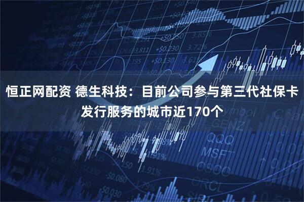 恒正网配资 德生科技：目前公司参与第三代社保卡发行服务的城市近170个