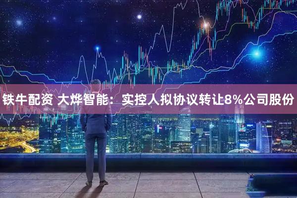 铁牛配资 大烨智能：实控人拟协议转让8%公司股份