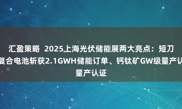 汇盈策略  2025上海光伏储能展两大亮点：短刀热复合电池斩获2.1GWH储能订单、钙钛矿GW级量产认证