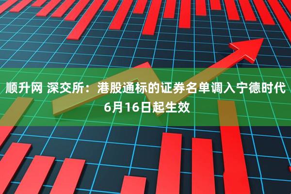 顺升网 深交所：港股通标的证券名单调入宁德时代 6月16日起生效