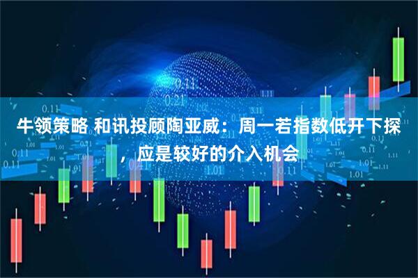 牛领策略 和讯投顾陶亚威：周一若指数低开下探，应是较好的介入机会
