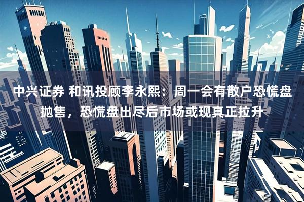 中兴证券 和讯投顾李永熙：周一会有散户恐慌盘抛售，恐慌盘出尽后市场或现真正拉升