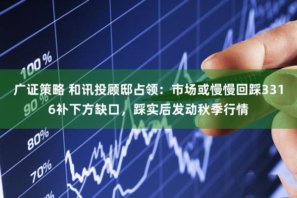广证策略 和讯投顾邸占领：市场或慢慢回踩3316补下方缺口，踩实后发动秋季行情