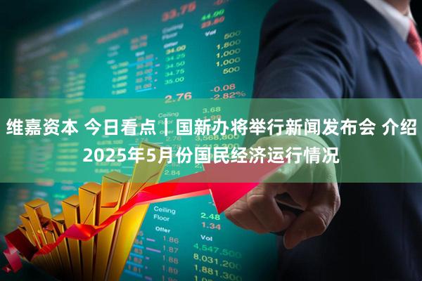 维嘉资本 今日看点｜国新办将举行新闻发布会 介绍2025年5月份国民经济运行情况