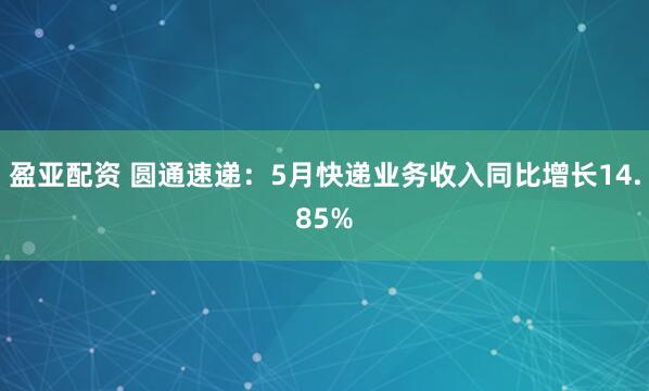 盈亚配资 圆通速递：5月快递业务收入同比增长14.85%