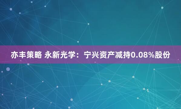 亦丰策略 永新光学：宁兴资产减持0.08%股份