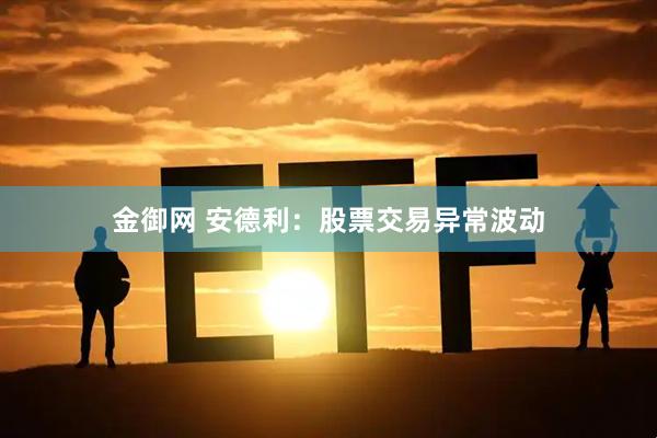 金御网 安德利：股票交易异常波动