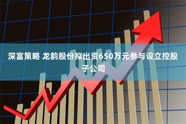 深富策略 龙韵股份拟出资650万元参与设立控股子公司